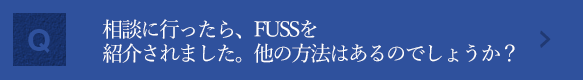 相談に行ったら、FUSSを紹介されました。他の方法はあるのでしょうか？ FUSS法とは