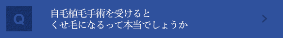 自毛植毛手術を受けるとクセ毛になるって本当でしょうか？ 個人により差がありますが、くせ毛になる方もいらっしゃいます。