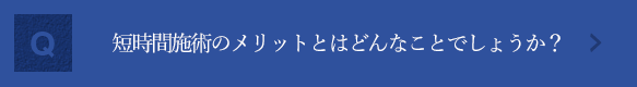 専門クリニックによっては、手術時間が短いことを強調しているところがありました。短時間施術のメリットとはどんなことでしょうか？