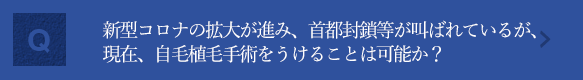 新型コロナウィルス感染症の拡大が進み、首都封鎖等が叫ばれていますが、現在、自毛植毛手術をうけることは可能なのでしょうか？