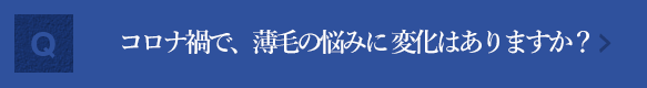 コロナもあり、最近の薄毛の悩みに変化はありますか？