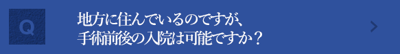 地方に住んでいるのですが、手術前後の入院は可能ですか？